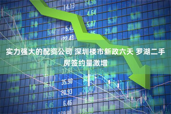 实力强大的配资公司 深圳楼市新政六天 罗湖二手房签约量激增