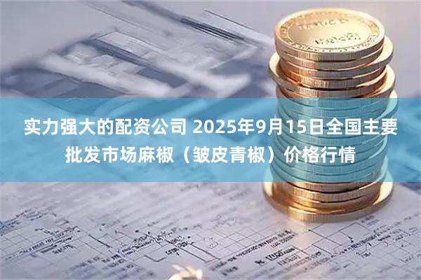 实力强大的配资公司 2025年9月15日全国主要批发市场麻椒（皱皮青椒）价格行情