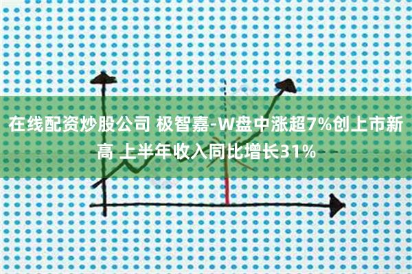 在线配资炒股公司 极智嘉-W盘中涨超7%创上市新高 上半年收入同比增长31%