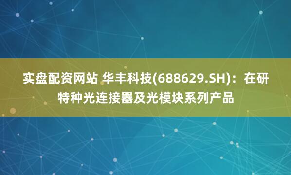 实盘配资网站 华丰科技(688629.SH)：在研特种光连接器及光模块系列产品