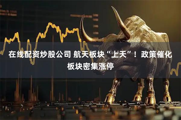 在线配资炒股公司 航天板块“上天”！政策催化板块密集涨停