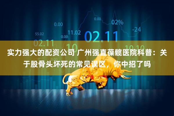 实力强大的配资公司 广州强直葆髋医院科普：关于股骨头坏死的常见误区，你中招了吗