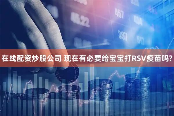 在线配资炒股公司 现在有必要给宝宝打RSV疫苗吗?