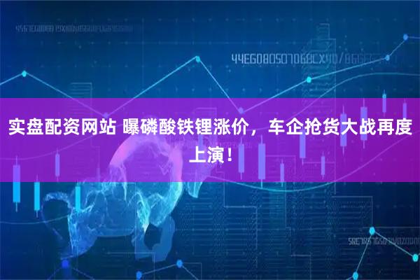 实盘配资网站 曝磷酸铁锂涨价，车企抢货大战再度上演！