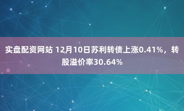 实盘配资网站 12月10日苏利转债上涨0.41%，转股溢价率30.64%