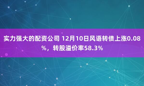 实力强大的配资公司 12月10日风语转债上涨0.08%，转股溢价率58.3%