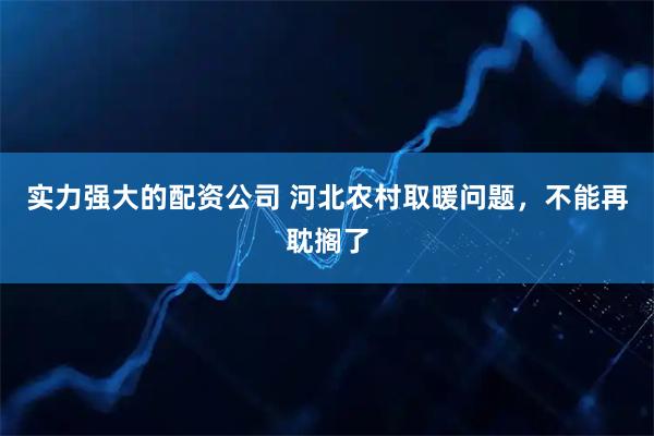 实力强大的配资公司 河北农村取暖问题，不能再耽搁了