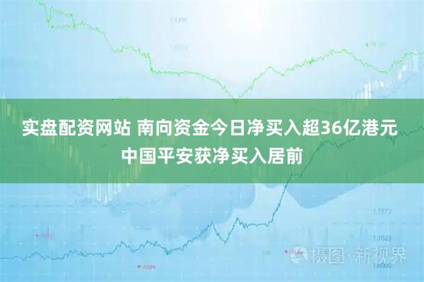 实盘配资网站 南向资金今日净买入超36亿港元 中国平安获净买入居前