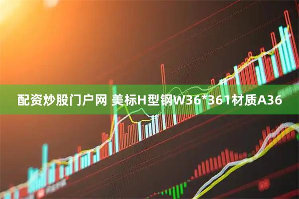 配资炒股门户网 美标H型钢W36*361材质A36