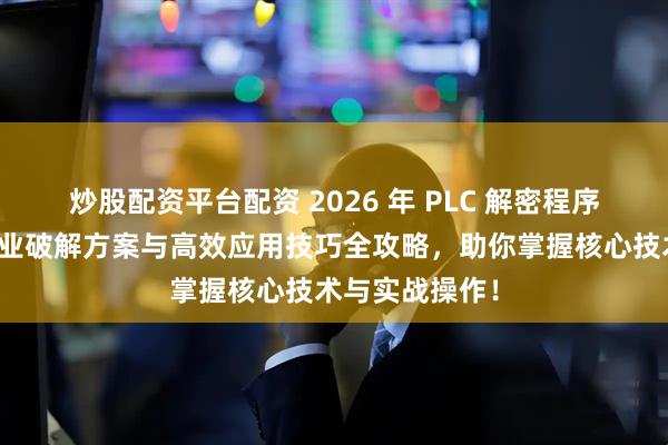 炒股配资平台配资 2026 年 PLC 解密程序深度解析：专业破解方案与高效应用技巧全攻略，助你掌握核心技术与实战操作！