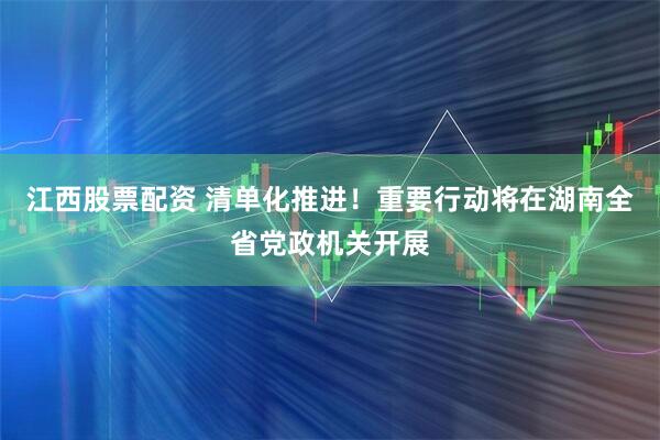 江西股票配资 清单化推进！重要行动将在湖南全省党政机关开展