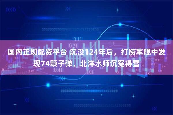 国内正规配资平台 沉没124年后，打捞军舰中发现74颗子弹，北洋水师沉冤得雪