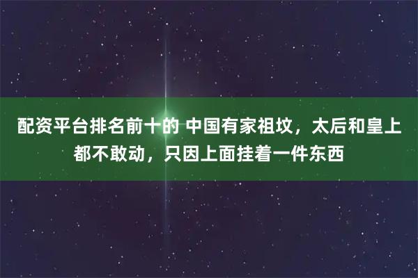 配资平台排名前十的 中国有家祖坟，太后和皇上都不敢动，只因上面挂着一件东西