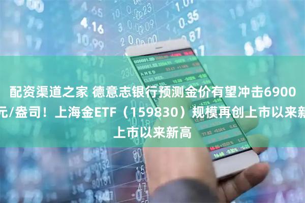 配资渠道之家 德意志银行预测金价有望冲击6900美元/盎司！上海金ETF（159830）规模再创上市以来新高