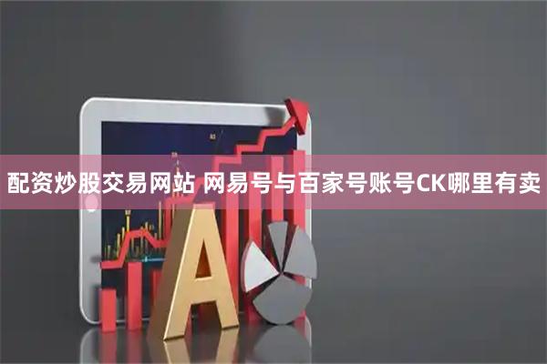 配资炒股交易网站 网易号与百家号账号CK哪里有卖