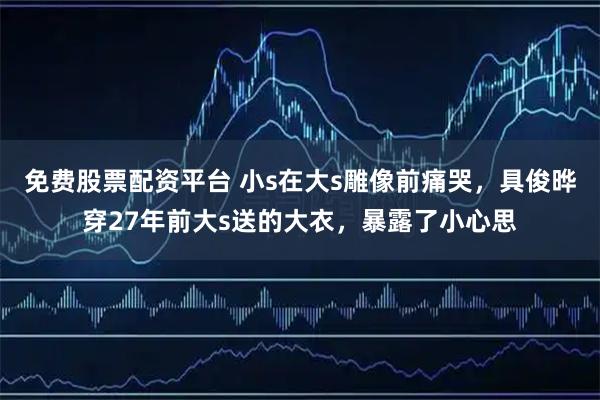 免费股票配资平台 小s在大s雕像前痛哭，具俊晔穿27年前大s送的大衣，暴露了小心思