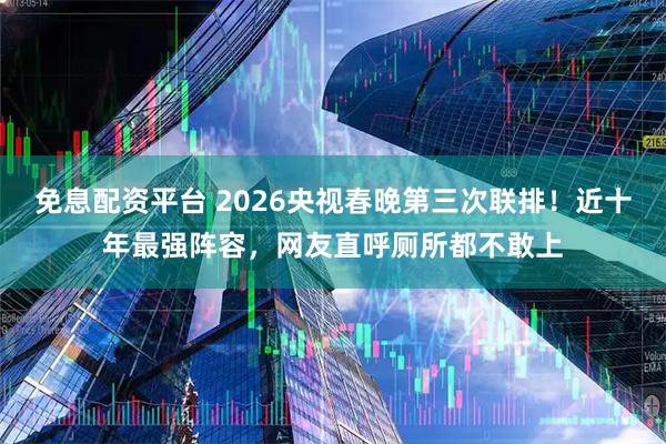 免息配资平台 2026央视春晚第三次联排！近十年最强阵容，网友直呼厕所都不敢上