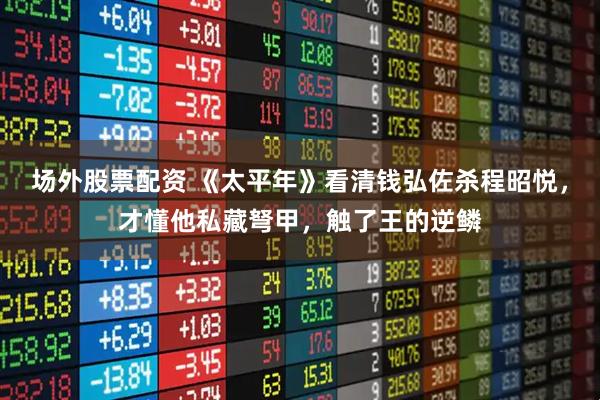 场外股票配资 《太平年》看清钱弘佐杀程昭悦，才懂他私藏弩甲，触了王的逆鳞