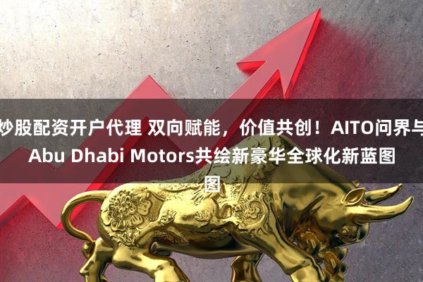 炒股配资开户代理 双向赋能，价值共创！AITO问界与Abu Dhabi Motors共绘新豪华全球化新蓝图