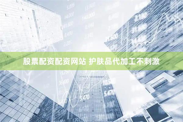 股票配资配资网站 护肤品代加工不刺激