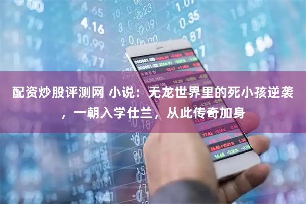 配资炒股评测网 小说：无龙世界里的死小孩逆袭，一朝入学仕兰，从此传奇加身