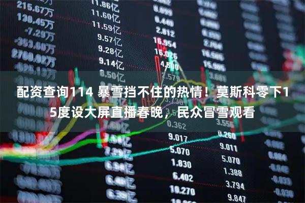 配资查询114 暴雪挡不住的热情！莫斯科零下15度设大屏直播春晚，民众冒雪观看