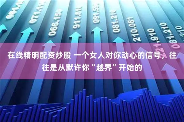 在线精明配资炒股 一个女人对你动心的信号，往往是从默许你“越界”开始的
