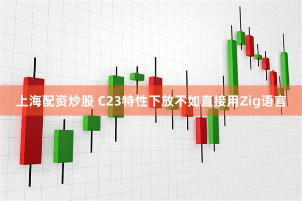 上海配资炒股 C23特性下放不如直接用Zig语言