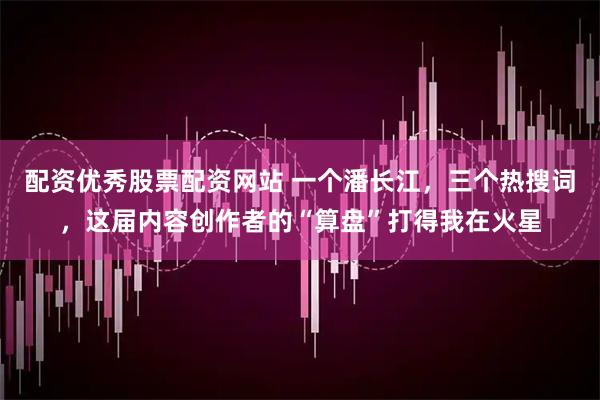 配资优秀股票配资网站 一个潘长江，三个热搜词，这届内容创作者的“算盘”打得我在火星