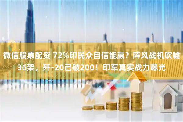 微信股票配资 72%印民众自信能赢？阵风战机吹嘘36架，歼-20已破200！印军真实战力曝光