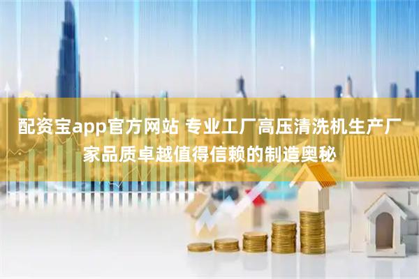 配资宝app官方网站 专业工厂高压清洗机生产厂家品质卓越值得信赖的制造奥秘