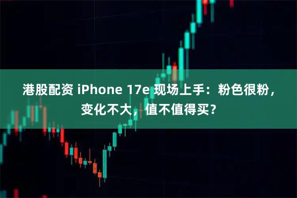 港股配资 iPhone 17e 现场上手：粉色很粉，变化不大，值不值得买？