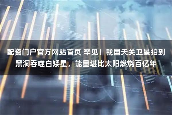 配资门户官方网站首页 罕见！我国天关卫星拍到黑洞吞噬白矮星，能量堪比太阳燃烧百亿年