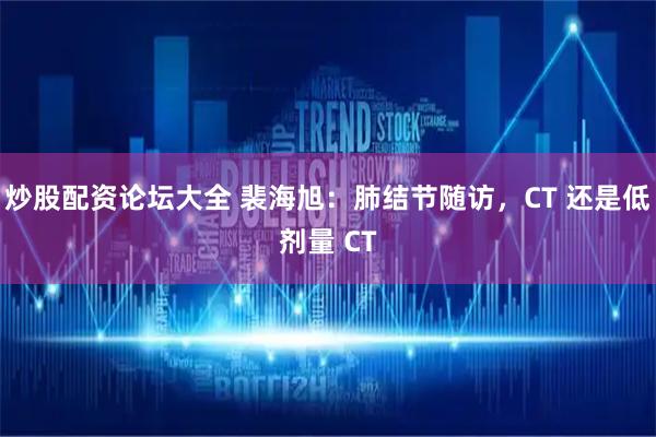 炒股配资论坛大全 裴海旭：肺结节随访，CT 还是低剂量 CT