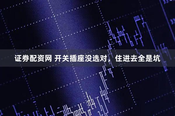 证劵配资网 开关插座没选对，住进去全是坑