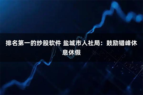 排名第一的炒股软件 盐城市人社局：鼓励错峰休息休假