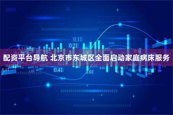 配资平台导航 北京市东城区全面启动家庭病床服务