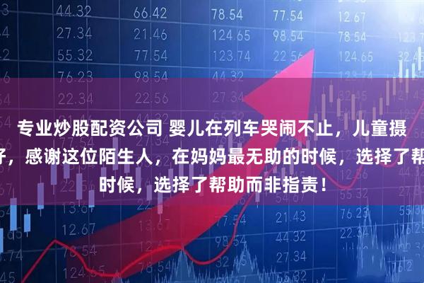 专业炒股配资公司 婴儿在列车哭闹不止，儿童摄影师三秒哄好，感谢这位陌生人，在妈妈最无助的时候，选择了帮助而非指责！