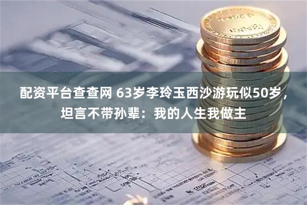 配资平台查查网 63岁李玲玉西沙游玩似50岁，坦言不带孙辈：我的人生我做主