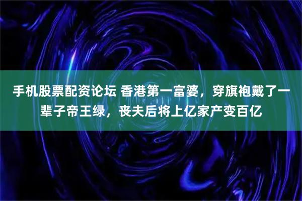 手机股票配资论坛 香港第一富婆，穿旗袍戴了一辈子帝王绿，丧夫后将上亿家产变百亿
