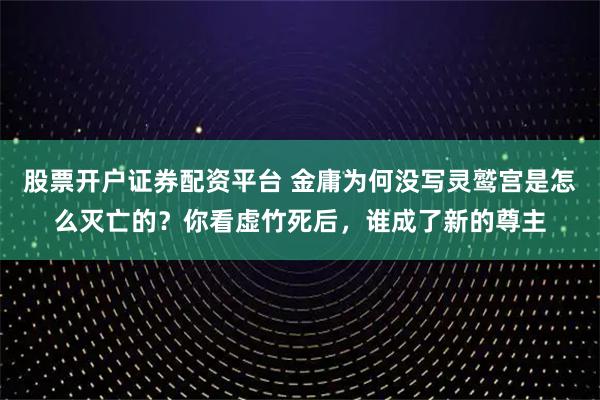 股票开户证券配资平台 金庸为何没写灵鹫宫是怎么灭亡的？你看虚竹死后，谁成了新的尊主