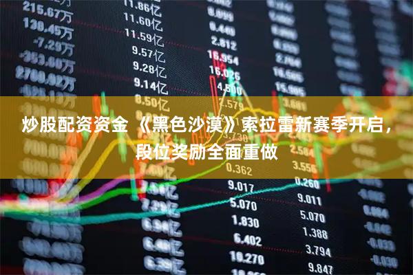 炒股配资资金 《黑色沙漠》索拉雷新赛季开启，段位奖励全面重做