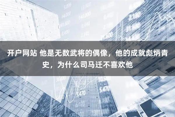 开户网站 他是无数武将的偶像，他的成就彪炳青史，为什么司马迁不喜欢他