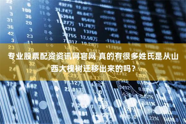 专业股票配资资讯网官网 真的有很多姓氏是从山西大槐树迁移出来的吗？