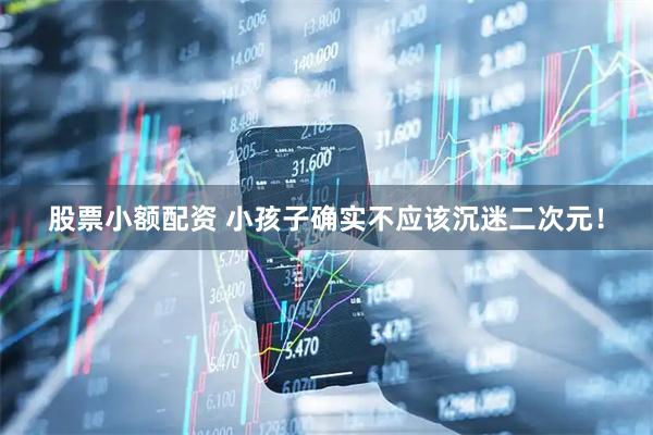 股票小额配资 小孩子确实不应该沉迷二次元！
