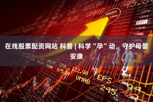 在线股票配资网站 科普 | 科学“孕”动，守护母婴安康