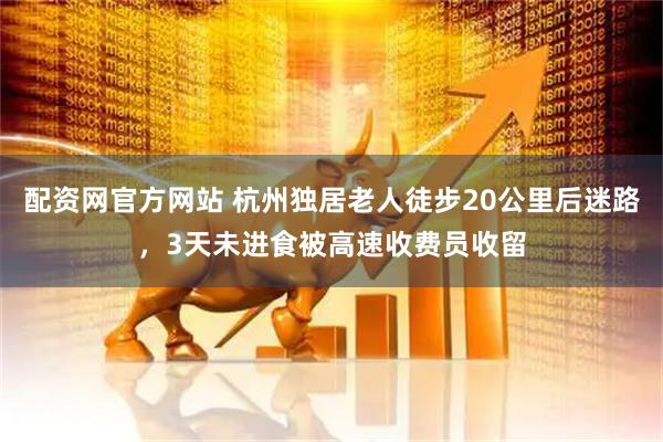 配资网官方网站 杭州独居老人徒步20公里后迷路，3天未进食被高速收费员收留