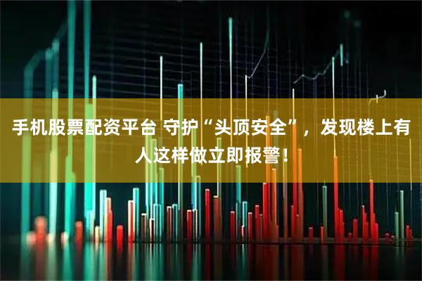 手机股票配资平台 守护“头顶安全”，发现楼上有人这样做立即报警！