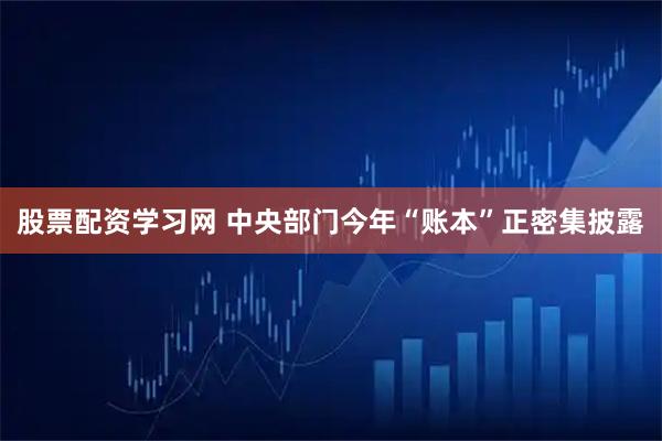 股票配资学习网 中央部门今年“账本”正密集披露