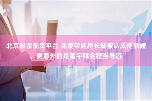 北京股票配资平台 昆凌带娃爬长城被认成佟丽娅，更意外的是董宇辉全程当导游